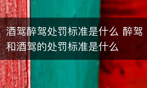 酒驾醉驾处罚标准是什么 醉驾和酒驾的处罚标准是什么