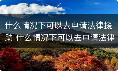 什么情况下可以去申请法律援助 什么情况下可以去申请法律援助中心