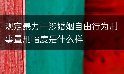 规定暴力干涉婚姻自由行为刑事量刑幅度是什么样