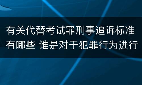 有关代替考试罪刑事追诉标准有哪些 谁是对于犯罪行为进行刑事追诉