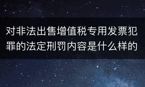 对非法出售增值税专用发票犯罪的法定刑罚内容是什么样的