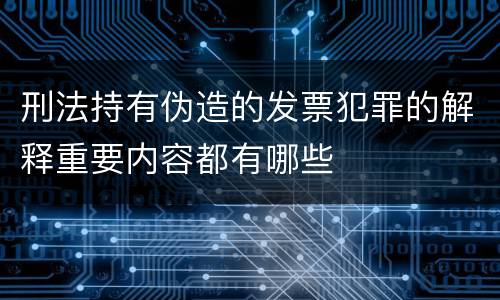 刑法持有伪造的发票犯罪的解释重要内容都有哪些