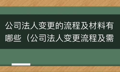 公司法人变更的流程及材料有哪些（公司法人变更流程及需材料）