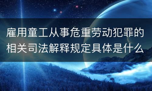 雇用童工从事危重劳动犯罪的相关司法解释规定具体是什么