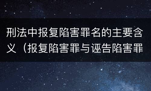 刑法中报复陷害罪名的主要含义（报复陷害罪与诬告陷害罪的区别在于）