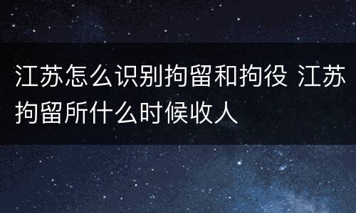 江苏怎么识别拘留和拘役 江苏拘留所什么时候收人