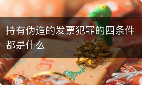 持有伪造的发票犯罪的四条件都是什么