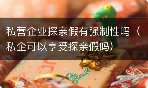 私营企业探亲假有强制性吗（私企可以享受探亲假吗）