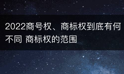 2022商号权、商标权到底有何不同 商标权的范围
