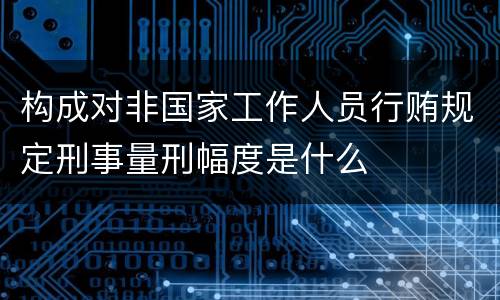 构成对非国家工作人员行贿规定刑事量刑幅度是什么