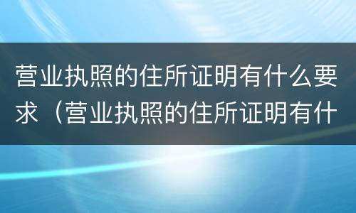 营业执照的住所证明有什么要求（营业执照的住所证明有什么要求吗）
