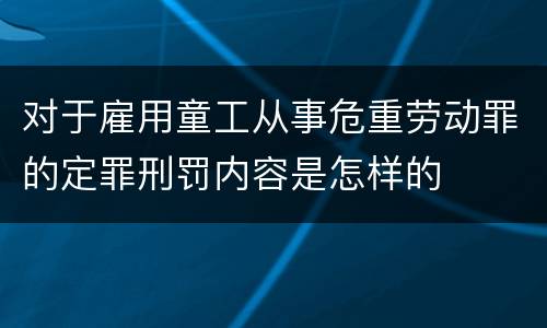 对于雇用童工从事危重劳动罪的定罪刑罚内容是怎样的