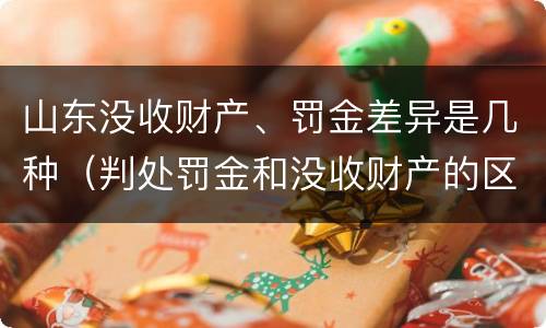 山东没收财产、罚金差异是几种（判处罚金和没收财产的区别）