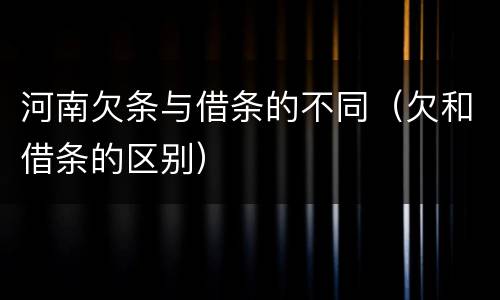 河南欠条与借条的不同（欠和借条的区别）