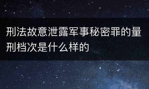 刑法故意泄露军事秘密罪的量刑档次是什么样的