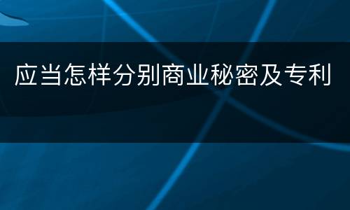 应当怎样分别商业秘密及专利