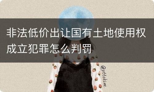 非法低价出让国有土地使用权成立犯罪怎么判罚