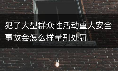 犯了大型群众性活动重大安全事故会怎么样量刑处罚