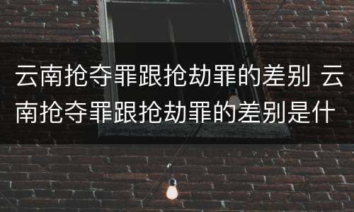 云南抢夺罪跟抢劫罪的差别 云南抢夺罪跟抢劫罪的差别是什么