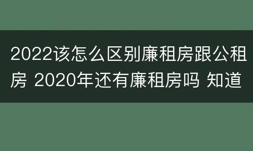 2022该怎么区别廉租房跟公租房 2020年还有廉租房吗 知道