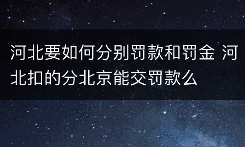 河北要如何分别罚款和罚金 河北扣的分北京能交罚款么