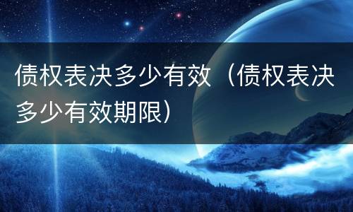 债权表决多少有效（债权表决多少有效期限）