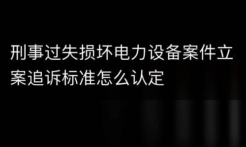 刑事过失损坏电力设备案件立案追诉标准怎么认定