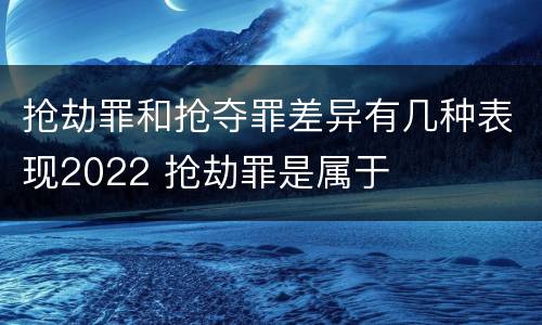 抢劫罪和抢夺罪差异有几种表现2022 抢劫罪是属于