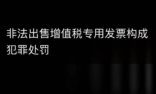 非法出售增值税专用发票构成犯罪处罚