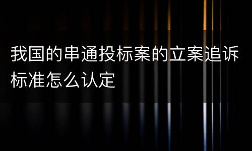 我国的串通投标案的立案追诉标准怎么认定