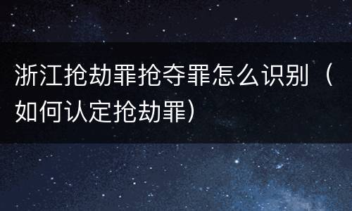 浙江抢劫罪抢夺罪怎么识别（如何认定抢劫罪）