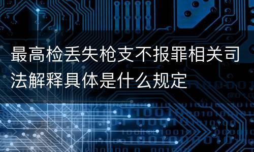 最高检丢失枪支不报罪相关司法解释具体是什么规定