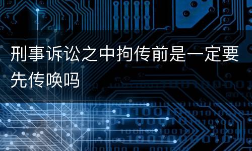 刑事诉讼之中拘传前是一定要先传唤吗