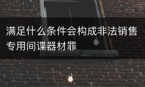 满足什么条件会构成非法销售专用间谍器材罪