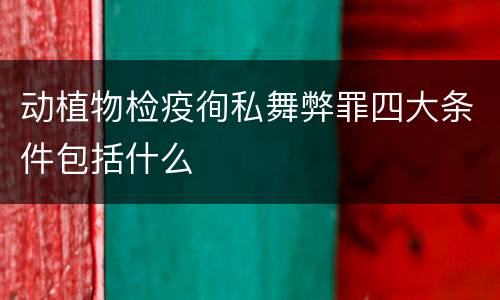动植物检疫徇私舞弊罪四大条件包括什么