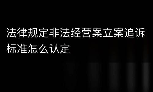 法律规定非法经营案立案追诉标准怎么认定