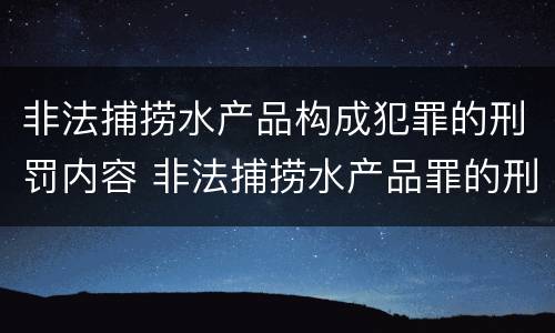 非法捕捞水产品构成犯罪的刑罚内容 非法捕捞水产品罪的刑法处罚