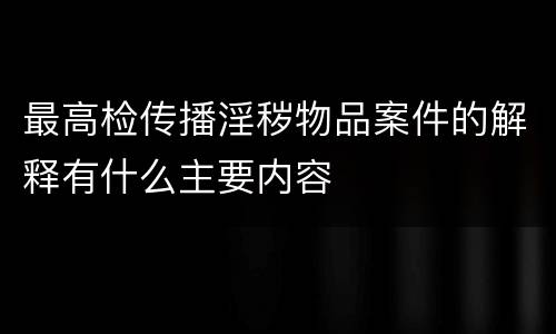 最高检传播淫秽物品案件的解释有什么主要内容