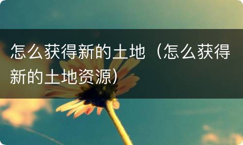 怎么获得新的土地（怎么获得新的土地资源）