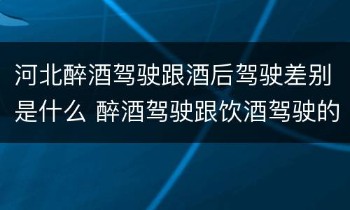 河北醉酒驾驶跟酒后驾驶差别是什么 醉酒驾驶跟饮酒驾驶的区别