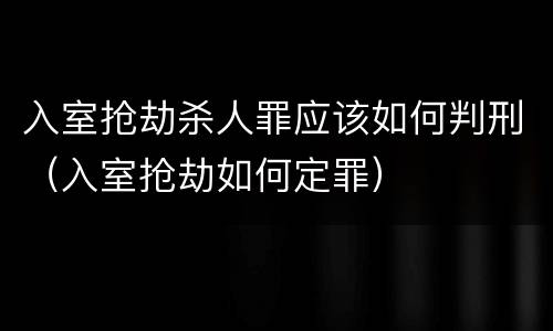 入室抢劫杀人罪应该如何判刑（入室抢劫如何定罪）