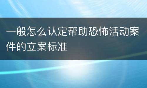 一般怎么认定帮助恐怖活动案件的立案标准