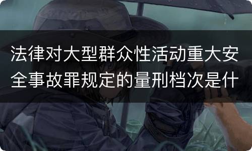 法律对大型群众性活动重大安全事故罪规定的量刑档次是什么样的