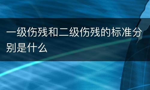 一级伤残和二级伤残的标准分别是什么