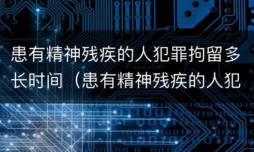 患有精神残疾的人犯罪拘留多长时间（患有精神残疾的人犯罪拘留多长时间判刑）
