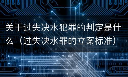 关于过失决水犯罪的判定是什么（过失决水罪的立案标准）
