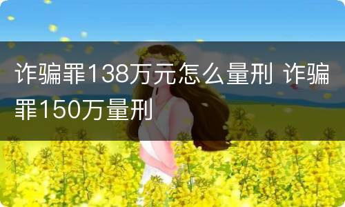 诈骗罪138万元怎么量刑 诈骗罪150万量刑