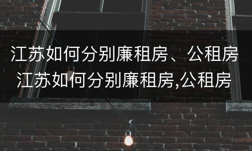 江苏如何分别廉租房、公租房 江苏如何分别廉租房,公租房