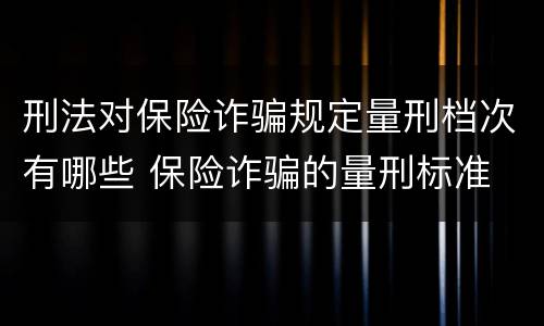 刑法对保险诈骗规定量刑档次有哪些 保险诈骗的量刑标准