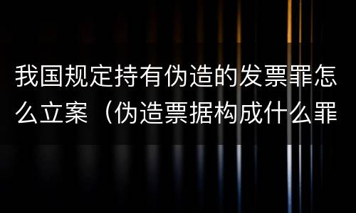 我国规定持有伪造的发票罪怎么立案（伪造票据构成什么罪）